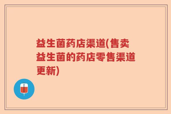 益生菌药店渠道(售卖益生菌的药店零售渠道更新)