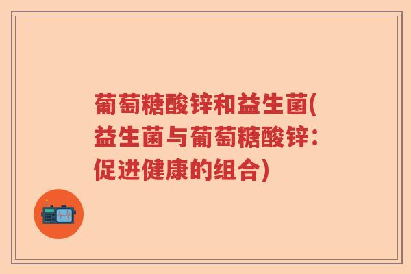 葡萄糖酸锌和益生菌(益生菌与葡萄糖酸锌：促进健康的组合)