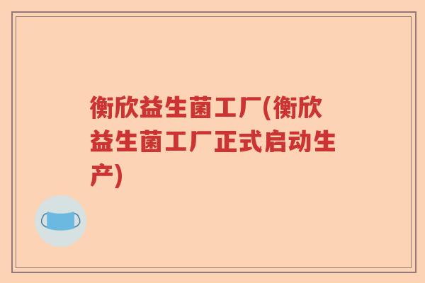 衡欣益生菌工厂(衡欣益生菌工厂正式启动生产)