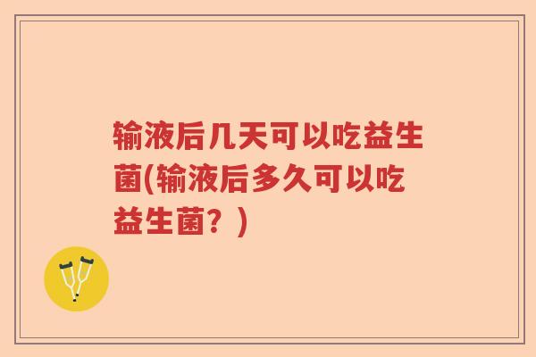 输液后几天可以吃益生菌(输液后多久可以吃益生菌？)