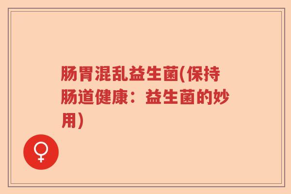 肠胃混乱益生菌(保持肠道健康：益生菌的妙用)