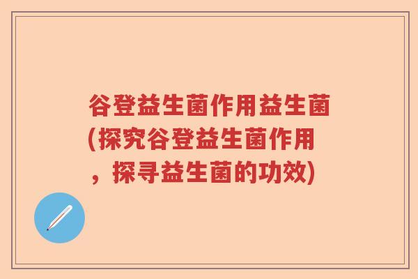谷登益生菌作用益生菌(探究谷登益生菌作用，探寻益生菌的功效)