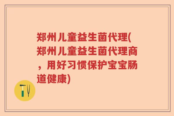 郑州儿童益生菌代理(郑州儿童益生菌代理商，用好习惯保护宝宝肠道健康)