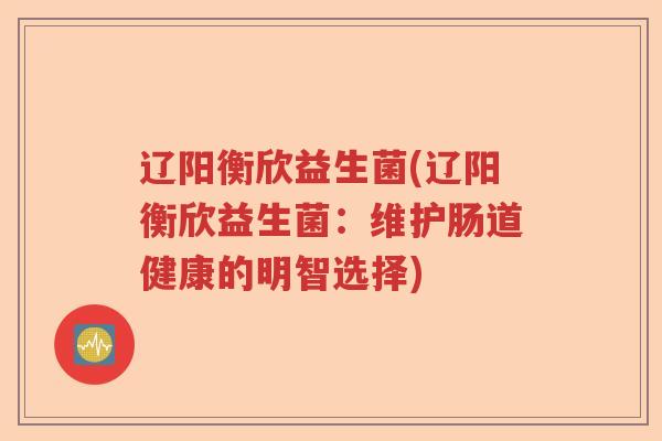 辽阳衡欣益生菌(辽阳衡欣益生菌：维护肠道健康的明智选择)