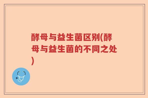 酵母与益生菌区别(酵母与益生菌的不同之处)