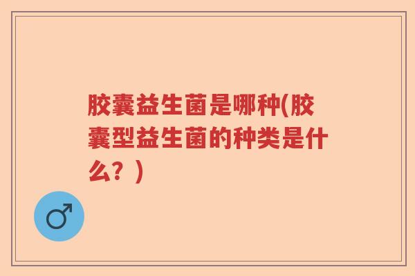 胶囊益生菌是哪种(胶囊型益生菌的种类是什么？)