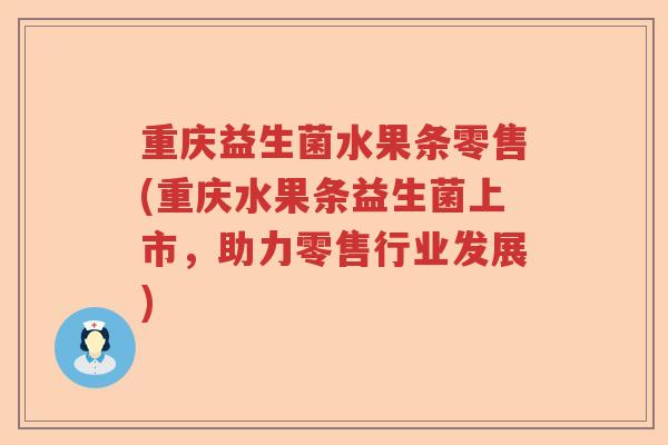 重庆益生菌水果条零售(重庆水果条益生菌上市，助力零售行业发展)