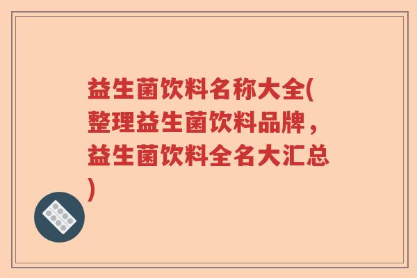 益生菌饮料名称大全(整理益生菌饮料品牌，益生菌饮料全名大汇总)