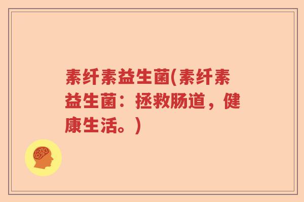 素纤素益生菌(素纤素益生菌：拯救肠道，健康生活。)