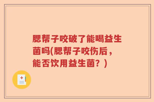 腮帮子咬破了能喝益生菌吗(腮帮子咬伤后，能否饮用益生菌？)