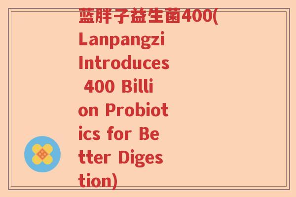 蓝胖子益生菌400(Lanpangzi Introduces 400 Billion Probiotics for Better Digestion)
