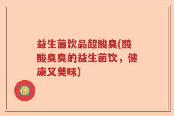 益生菌饮品超酸臭(酸酸臭臭的益生菌饮，健康又美味)