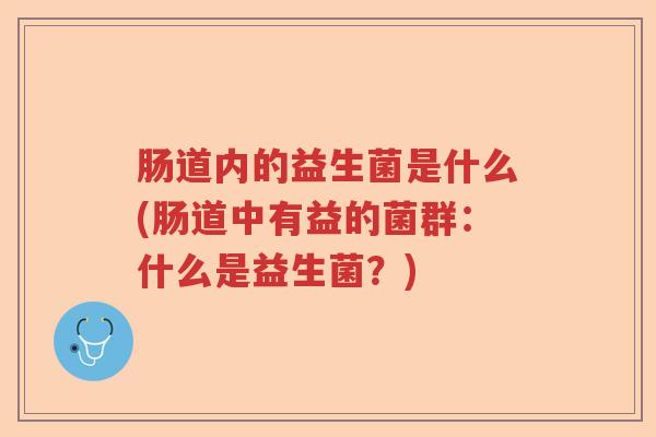 肠道内的益生菌是什么(肠道中有益的菌群：什么是益生菌？)