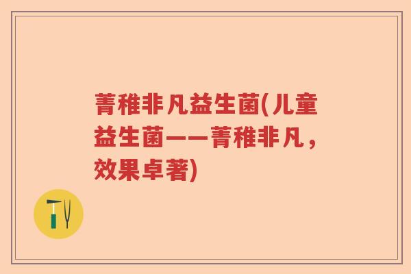 菁稚非凡益生菌(儿童益生菌——菁稚非凡，效果卓著)