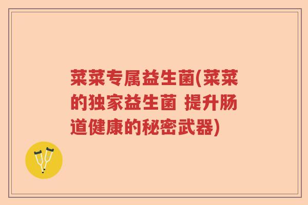 菜菜专属益生菌(菜菜的独家益生菌 提升肠道健康的秘密武器)