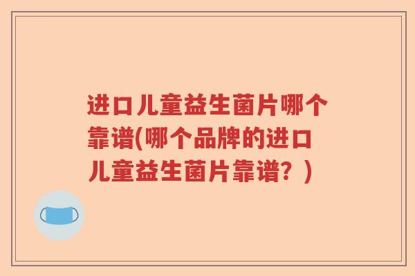 进口儿童益生菌片哪个靠谱(哪个品牌的进口儿童益生菌片靠谱？)