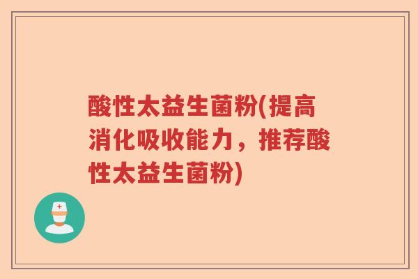 酸性太益生菌粉(提高消化吸收能力，推荐酸性太益生菌粉)