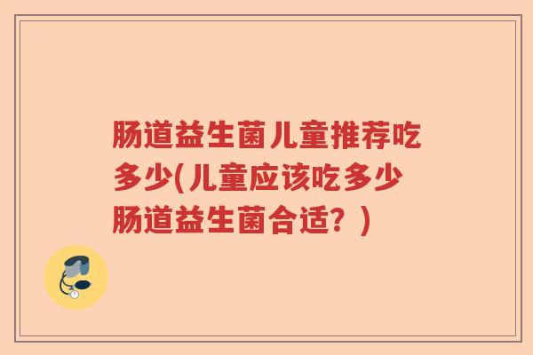 肠道益生菌儿童推荐吃多少(儿童应该吃多少肠道益生菌合适？)