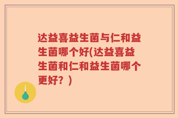达益喜益生菌与仁和益生菌哪个好(达益喜益生菌和仁和益生菌哪个更好？)