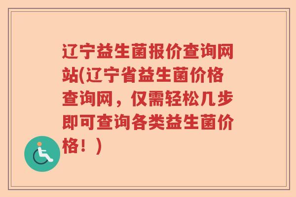 辽宁益生菌报价查询网站(辽宁省益生菌价格查询网，仅需轻松几步即可查询各类益生菌价格！)