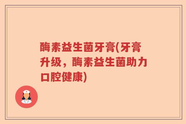 酶素益生菌牙膏(牙膏升级，酶素益生菌助力口腔健康)