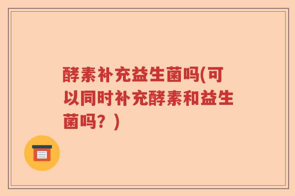 酵素补充益生菌吗(可以同时补充酵素和益生菌吗？)