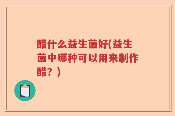 醋什么益生菌好(益生菌中哪种可以用来制作醋？)