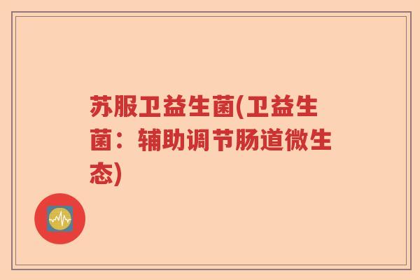 苏服卫益生菌(卫益生菌：辅助调节肠道微生态)