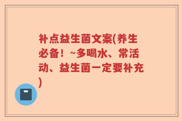 补点益生菌文案(养生必备！~多喝水、常活动、益生菌一定要补充)