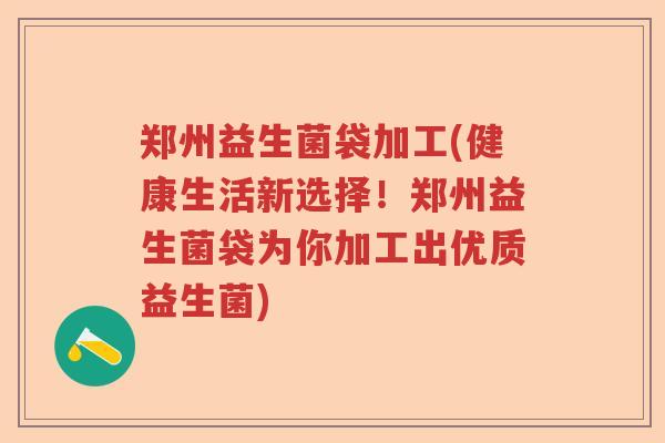 郑州益生菌袋加工(健康生活新选择！郑州益生菌袋为你加工出优质益生菌)