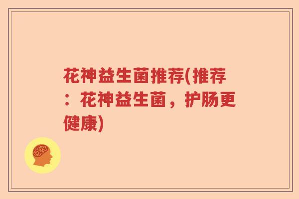 花神益生菌推荐(推荐：花神益生菌，护肠更健康)