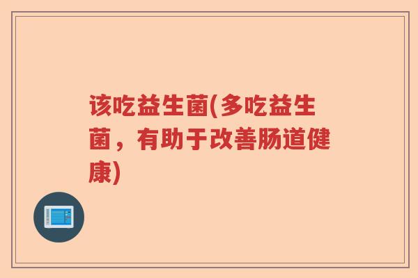 该吃益生菌(多吃益生菌，有助于改善肠道健康)