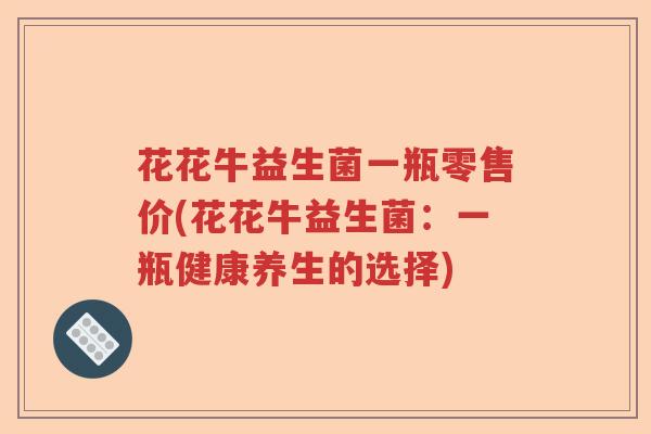花花牛益生菌一瓶零售价(花花牛益生菌：一瓶健康养生的选择)