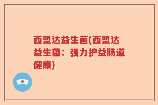 西盟达益生菌(西盟达益生菌：强力护益肠道健康)