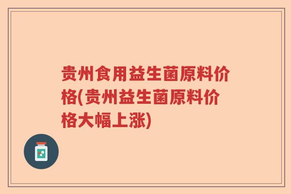 贵州食用益生菌原料价格(贵州益生菌原料价格大幅上涨)
