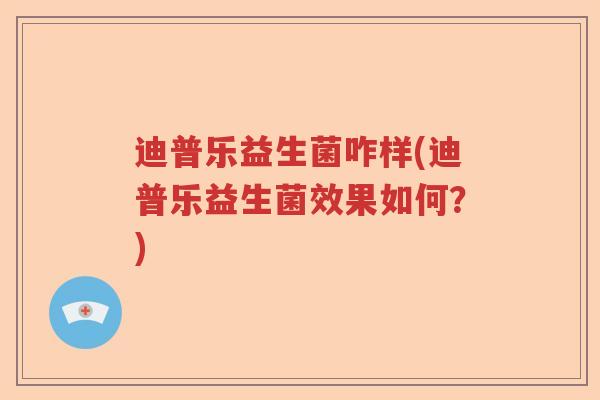 迪普乐益生菌咋样(迪普乐益生菌效果如何？)