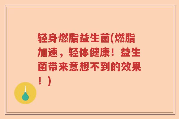 轻身燃脂益生菌(燃脂加速，轻体健康！益生菌带来意想不到的效果！)