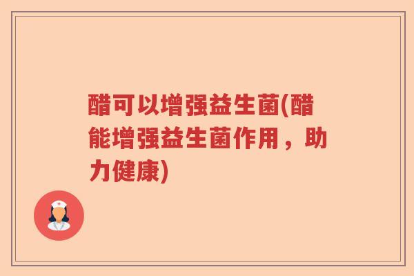 醋可以增强益生菌(醋能增强益生菌作用，助力健康)