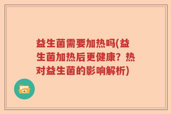 益生菌需要加热吗(益生菌加热后更健康？热对益生菌的影响解析)