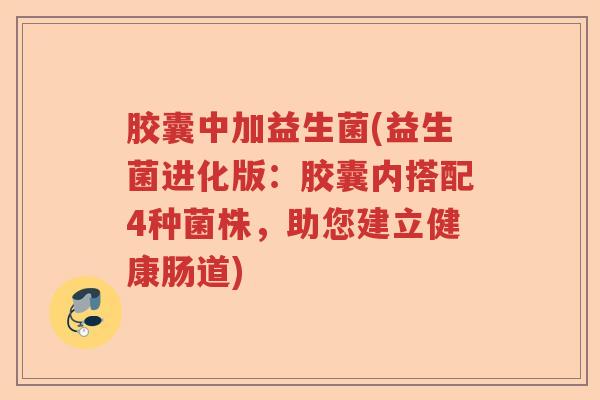 胶囊中加益生菌(益生菌进化版：胶囊内搭配4种菌株，助您建立健康肠道)
