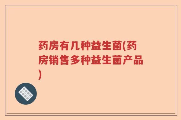 药房有几种益生菌(药房销售多种益生菌产品)