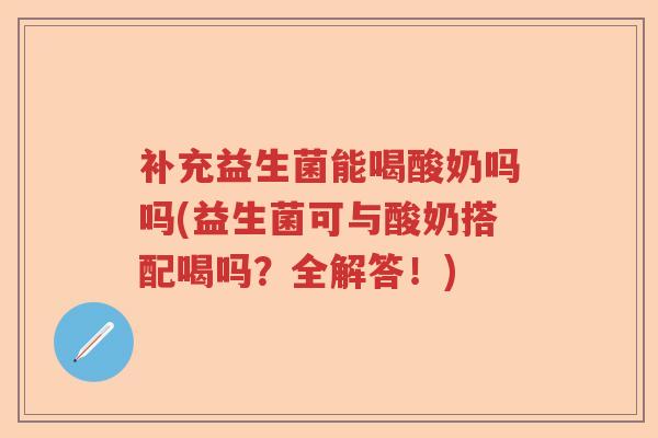 补充益生菌能喝酸奶吗吗(益生菌可与酸奶搭配喝吗？全解答！)