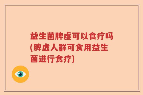 益生菌脾虚可以食疗吗(脾虚人群可食用益生菌进行食疗)