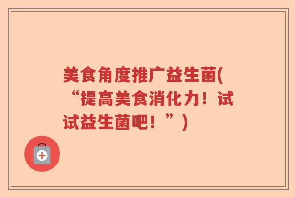 美食角度推广益生菌(“提高美食消化力！试试益生菌吧！”)