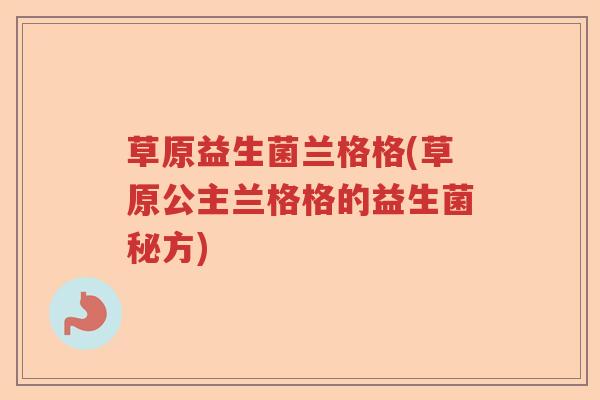 草原益生菌兰格格(草原公主兰格格的益生菌秘方)