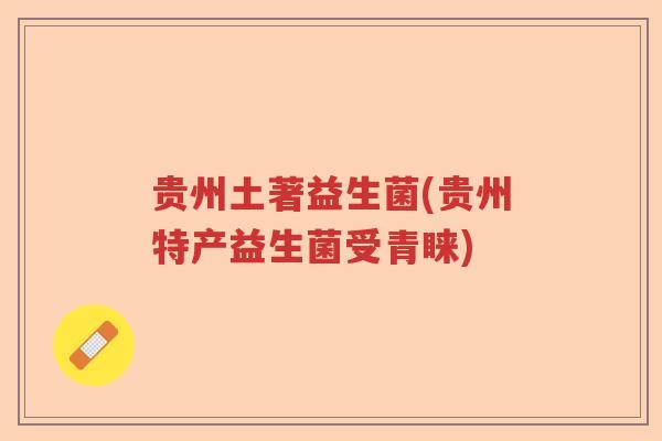 贵州土著益生菌(贵州特产益生菌受青睐)
