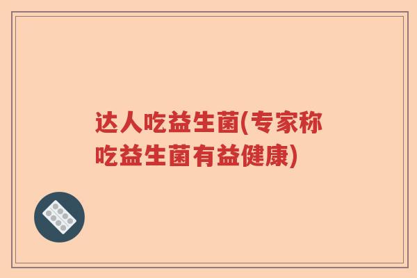 达人吃益生菌(专家称吃益生菌有益健康)
