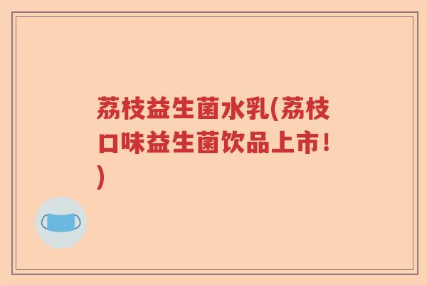 荔枝益生菌水乳(荔枝口味益生菌饮品上市！)