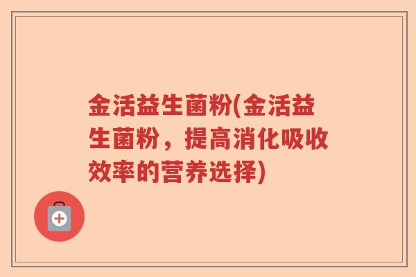 金活益生菌粉(金活益生菌粉，提高消化吸收效率的营养选择)