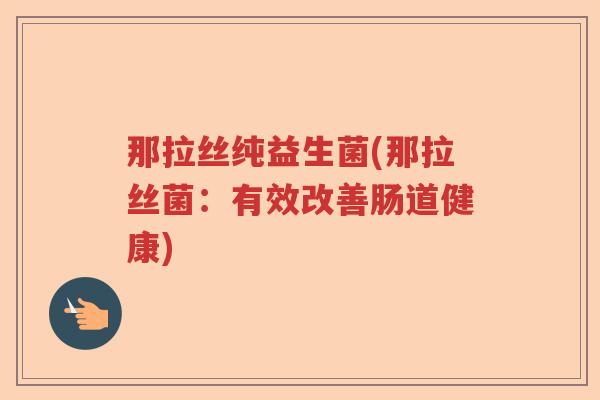 那拉丝纯益生菌(那拉丝菌：有效改善肠道健康)